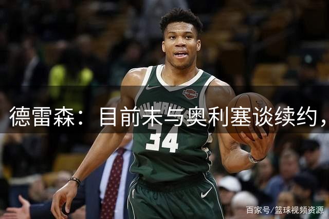 德雷森：目前未与奥利塞谈续约，他合同到2029年没理由操之过急