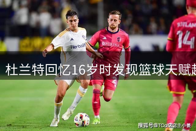 杜兰特回忆16岁时发现篮球天赋超越同龄人